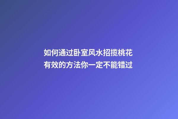 如何通过卧室风水招揽桃花 有效的方法你一定不能错过